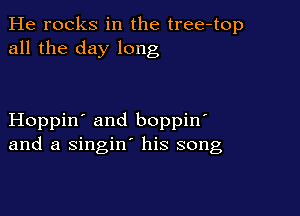 He rocks in the tree-top
all the day long

Hoppin' and boppin
and a singin' his song