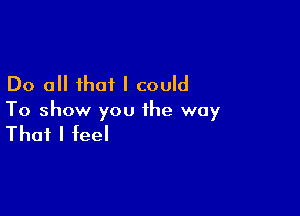 Do all that I could

To show you the way

That I feel