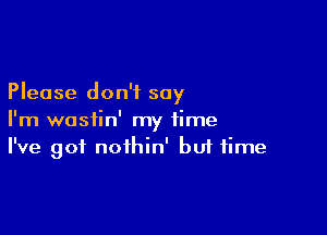 Please don't say

I'm wosiin' my time
I've got nothin' but time