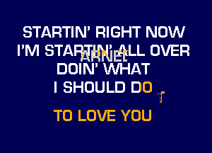 STARTIN' RIGHT NOW

I'M STAQJMEQLL OVER
DDIN' WHAT

I SHOULD DO ,
TO LOVE YOU

I