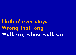 Noihin' ever stays

Wrong that long
Walk on, whoa walk on