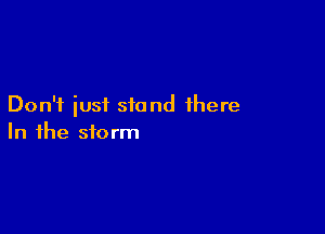 Don't iusf stand there

In the storm