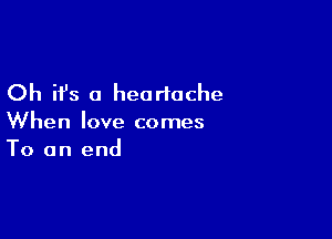 Oh it's a heartache

When love comes
To an end