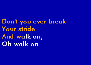 Don't you ever break
Your stride

And walk on,
Oh walk on