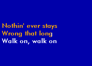 Noihin' ever stays

Wrong that long
Walk on, walk on
