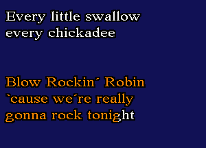 Every little swallow
every Chickadee

Blow Rockin' Robin
bause we're really

gonna rock tonight