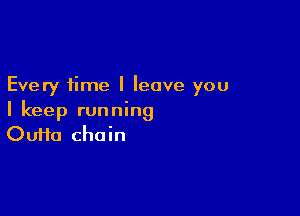 Every time I leave you

I keep running
Oufta chain