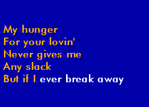 My hunger
For your lovin'

Never gives me
Any slack

But if I ever break away