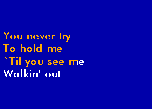 You never try

To hold me

TiI you see me

Walkin' out