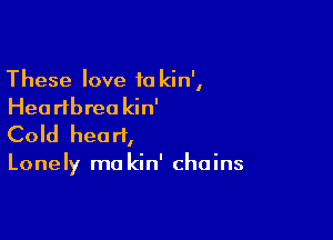 These love 10 kin',
Hea rlbrea kin'

Cold heart,

Lonely ma kin' chains