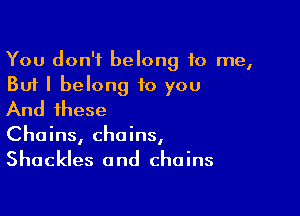 You don't belong to me,

But I belong to you
And these

Chains, chains,
Shackles and chains