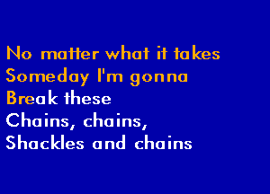 No moHer what it takes
Someday I'm gonna

Break these
Chains, chains,
Shackles and chains