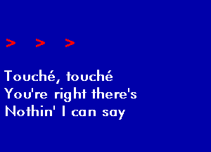 Toucht'e, touch
You're right there's
Nothin' I can say