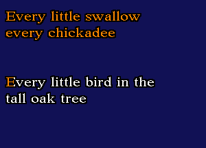 Every little swallow
every Chickadee

Every little bird in the
tall oak tree