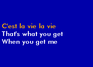 C'esi la vie la vie

Thafs what you get
When you get me