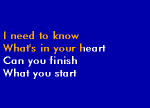 I need to know
What's in your heart

Can you finish
What you start