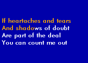 If headaches and fears

And shadows of doubt
Are part of the deal
You can count me out