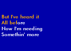 But I've heard it
All before

Now I'm needing
Somethin' more