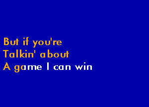 But if you're

Talkin' about
A game I can win