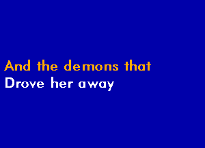 And the demons that

Drove her away
