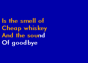 Is the smell of
Cheap whiskey

And the sound
Of good bye