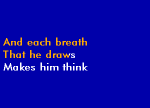 And each breath

That he draws
Makes him think