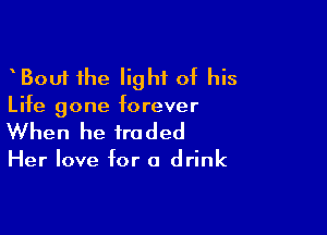 Bout the light of his
Life gone forever

When he fro ded

Her love for a drink