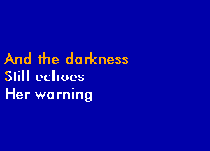 And the darkness
Still echoes

Her warning