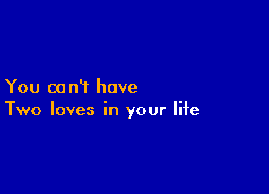 You ca n'f have

Two loves in your life