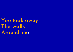 You took away

The walls

Around me