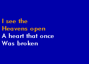 I see the
Heavens open

A heart that once
Was broken