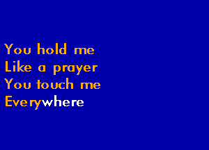 You hold me
Like a prayer

You touch me
Eve rywhere