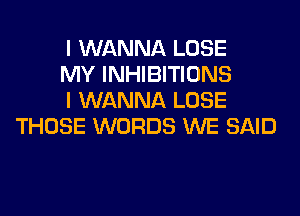 I WANNA LOSE

MY INHIBITIONS

I WANNA LOSE
THOSE WORDS WE SAID