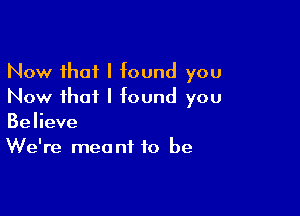 Now that I found you
Now that I found you

Believe
We're meant to be