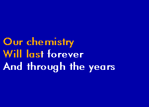 Our chemistry

Will last forever
And through the years