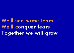 We'll see some fears

We'll conquer fears
Together we will grow