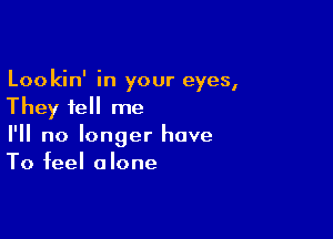 Lookin' in your eyes,
They tell me

I'll no longer have
To feel alone