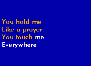 You hold me
Like a prayer

You touch me
Eve rywhere