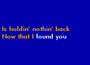 Is holdin' noihin' back

Now that I found you