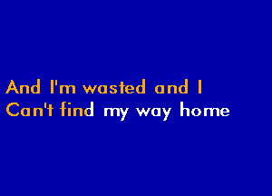 And I'm wasted and I

Can't find my way home