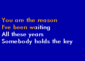 You are the reason
I've been waiting

All these yeats
Somebody holds the key