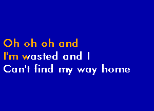 Oh oh oh and

I'm wasted and I
Can't find my way home