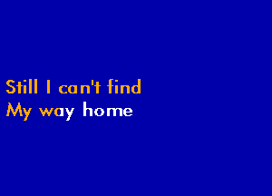 Still I can't find

My way home