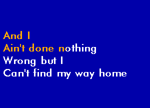 And I
Ain't done nothing

Wrong but I

Can't find my way home