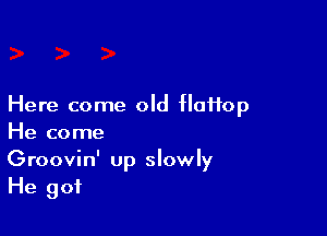 Here come old flaHop

He come
Groovin' up slowly
He got