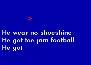 He wear no shoeshine

He got foe iam football
He got