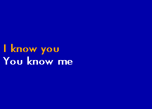 I know you

You know me