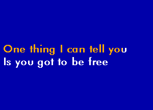 One thing I can tell you

Is you got to be free