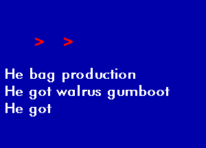 He bog production
He got walrus gumboof
He got