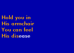 Hold you in
His armchair

You can feel
His disease